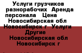 Услуги грузчиков, разнорабочих. Аренда персонала › Цена ­ 150 - Новосибирская обл., Новосибирск г. Услуги » Другие   . Новосибирская обл.,Новосибирск г.